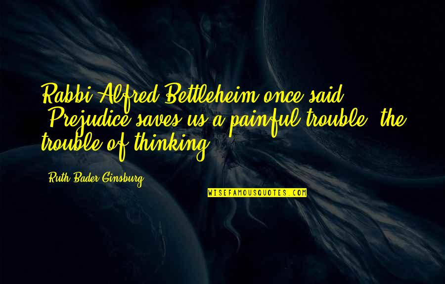 Prejudice Quotes By Ruth Bader Ginsburg: Rabbi Alfred Bettleheim once said: "Prejudice saves us