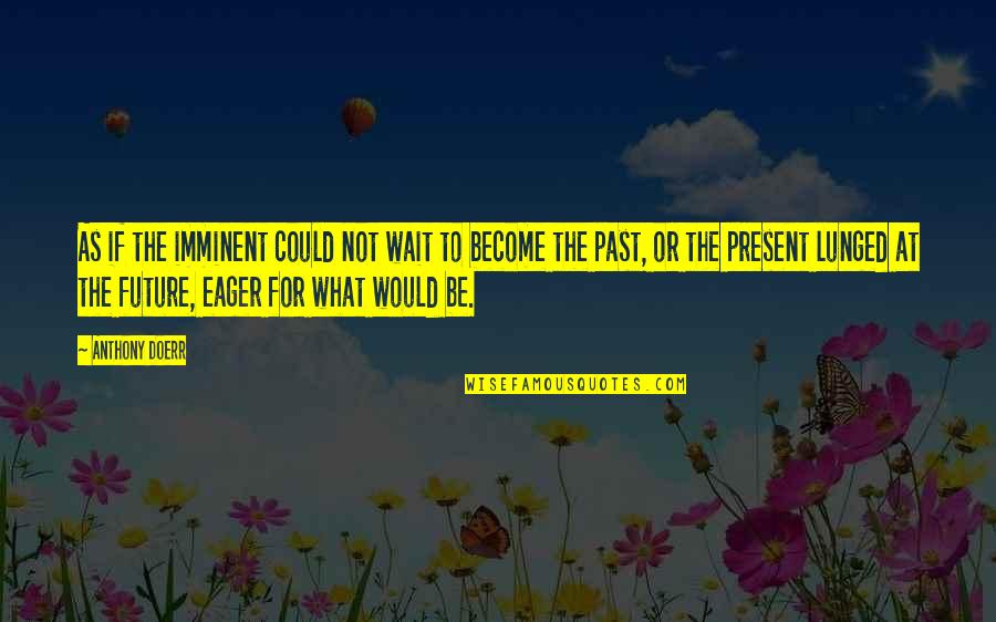 Present Not Past Quotes By Anthony Doerr: As if the imminent could not wait to