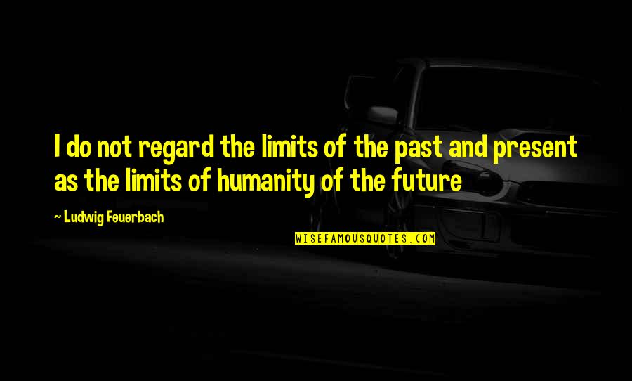 Present Not Past Quotes By Ludwig Feuerbach: I do not regard the limits of the