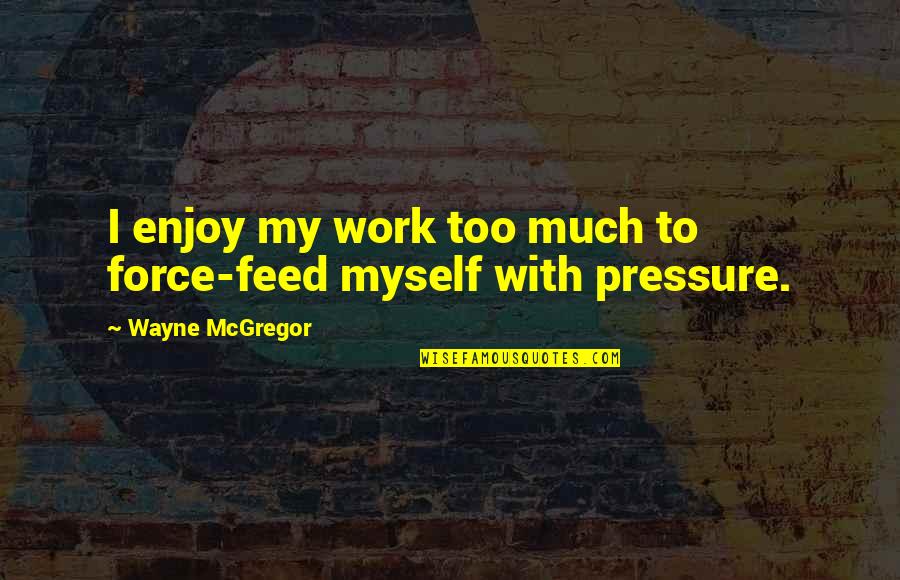 Pressure In Work Quotes By Wayne McGregor: I enjoy my work too much to force-feed