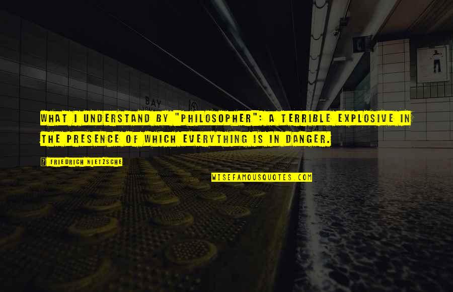 Pristava Quotes By Friedrich Nietzsche: What I understand by "philosopher": a terrible explosive