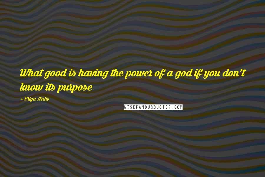 Priya Ardis quotes: What good is having the power of a god if you don't know its purpose