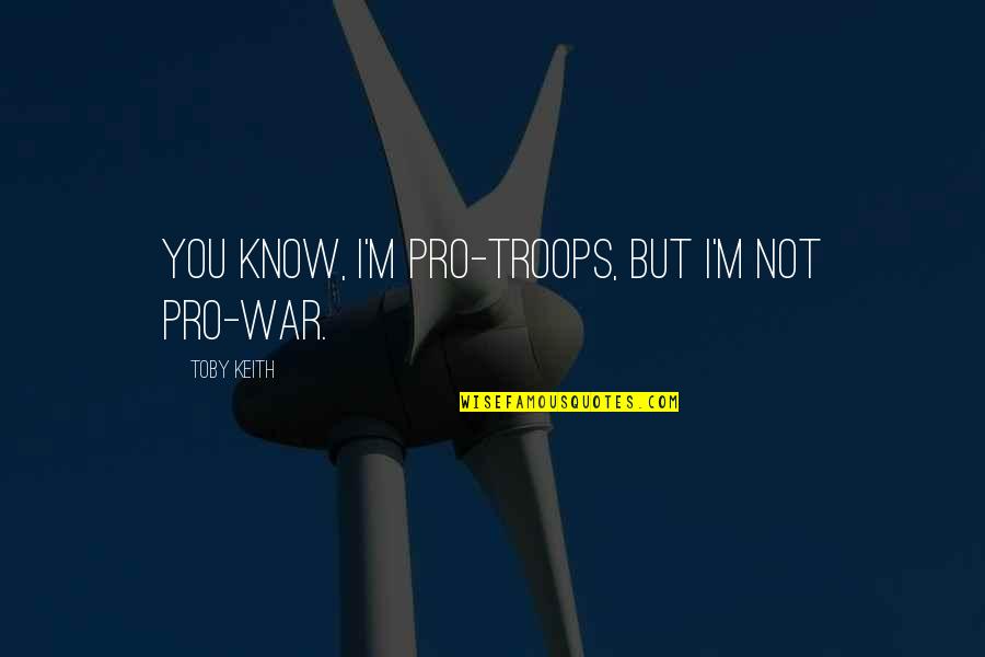 Pro War Quotes By Toby Keith: You know, I'm pro-troops, but I'm not pro-war.