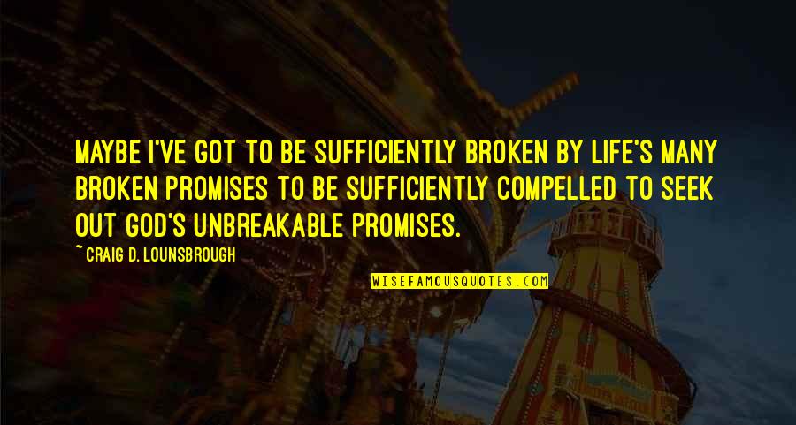 Promises Broken Quotes By Craig D. Lounsbrough: Maybe I've got to be sufficiently broken by