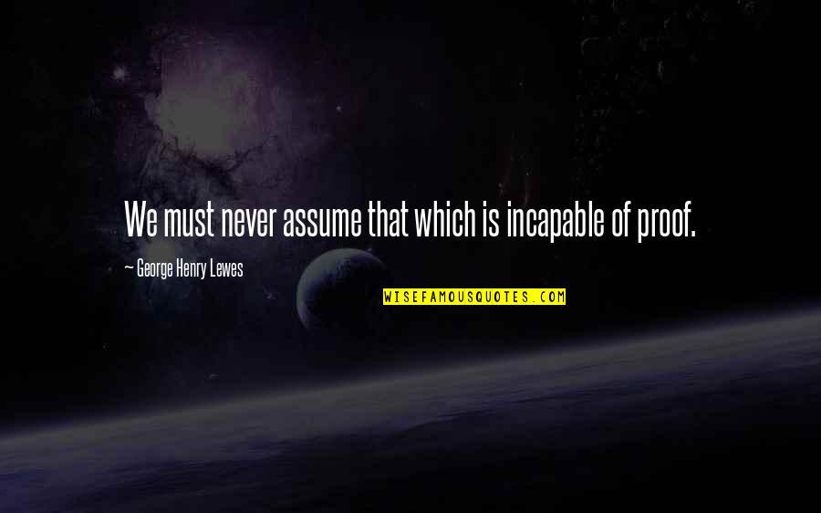 Proof Quotes By George Henry Lewes: We must never assume that which is incapable