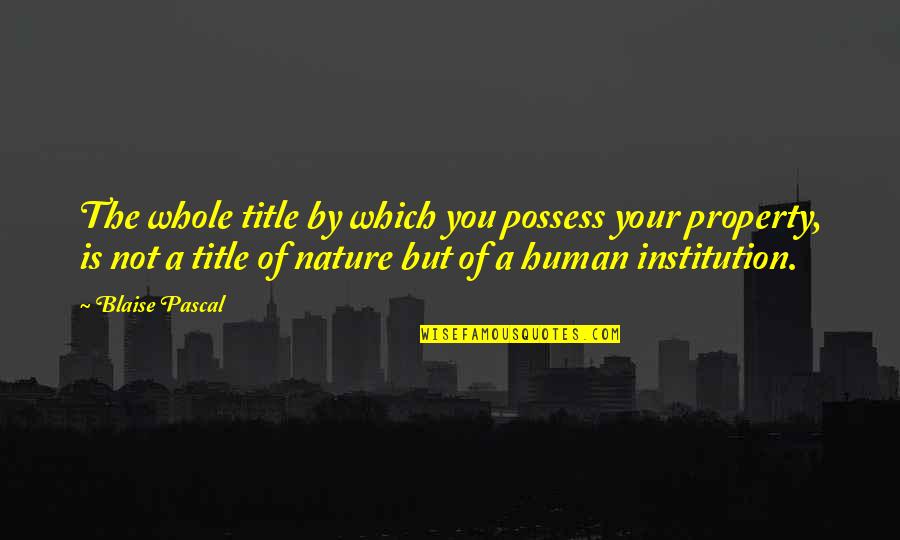 Property Quotes By Blaise Pascal: The whole title by which you possess your