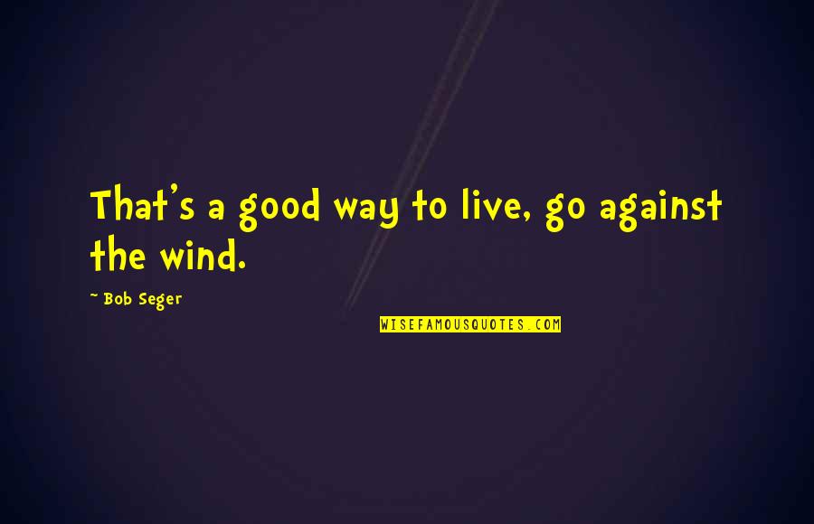 Protraction And Retraction Quotes By Bob Seger: That's a good way to live, go against