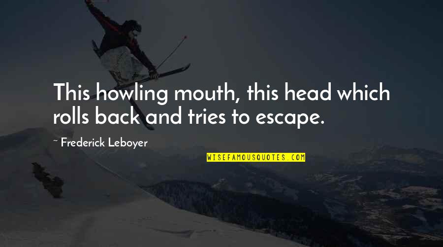 Psychologists Famous Quotes By Frederick Leboyer: This howling mouth, this head which rolls back