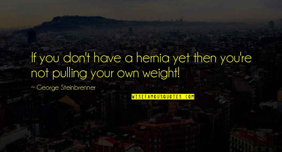 Pulling Your Own Weight Quotes By George Steinbrenner: If you don't have a hernia yet then