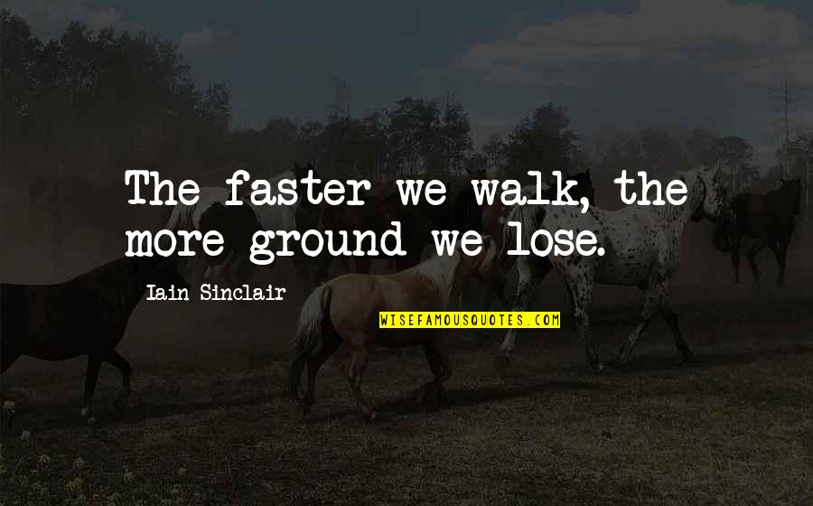 Purpose Of Teaching Quotes By Iain Sinclair: The faster we walk, the more ground we