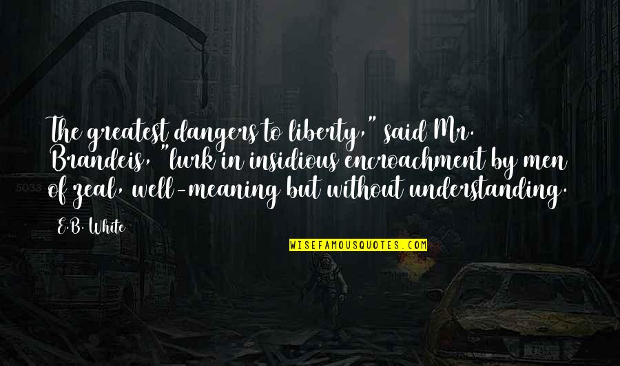 Qu Micos Importantes Quotes By E.B. White: The greatest dangers to liberty," said Mr. Brandeis,