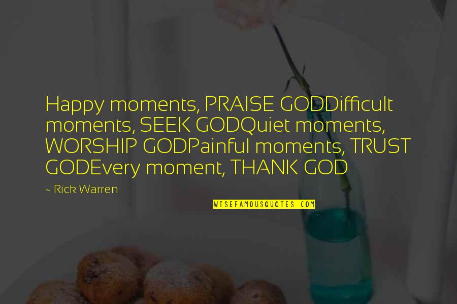 Quality Gurus And Their Quotes By Rick Warren: Happy moments, PRAISE GODDifficult moments, SEEK GODQuiet moments,