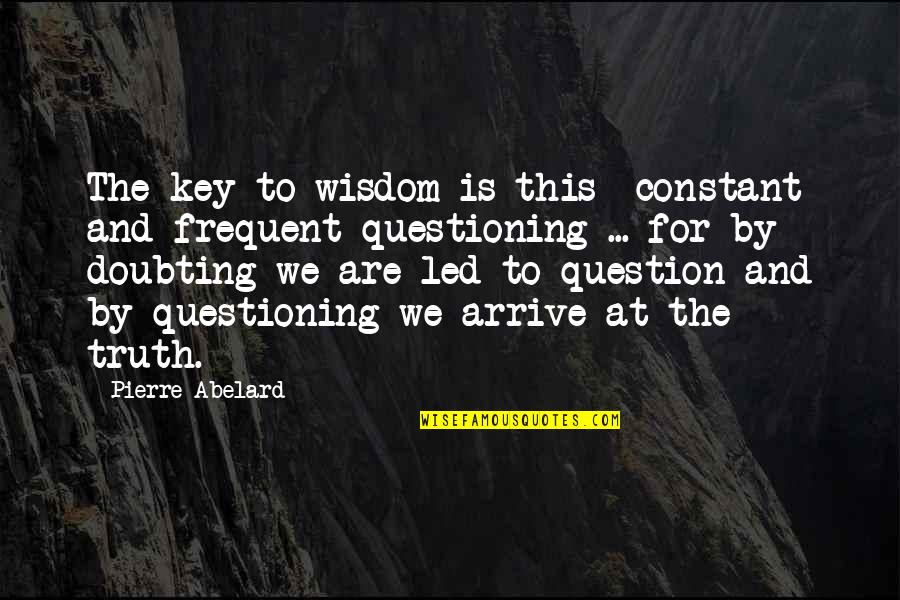 Questioning Truth Quotes By Pierre Abelard: The key to wisdom is this constant and