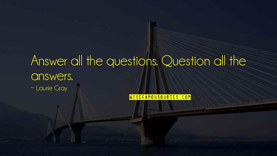 Questions And Knowledge Quotes By Laurie Gray: Answer all the questions. Question all the answers.