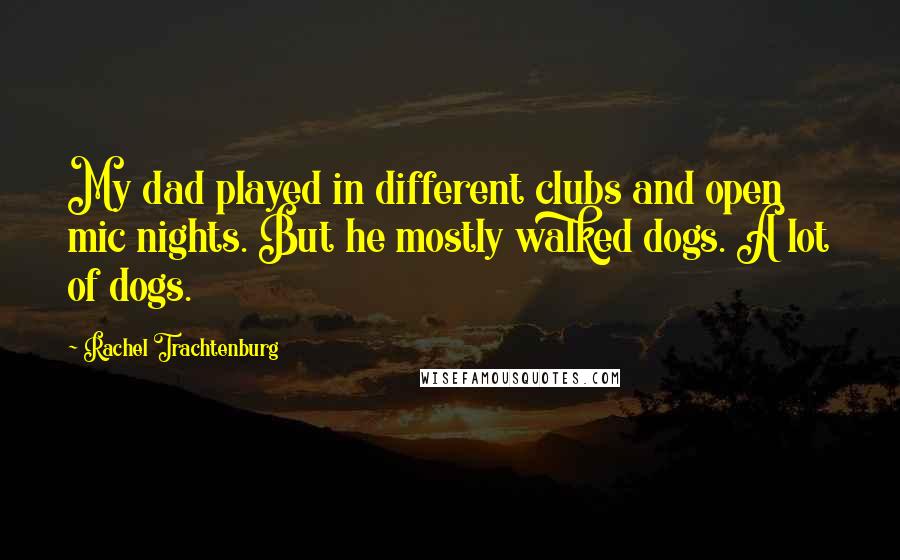 Rachel Trachtenburg quotes: My dad played in different clubs and open mic nights. But he mostly walked dogs. A lot of dogs.