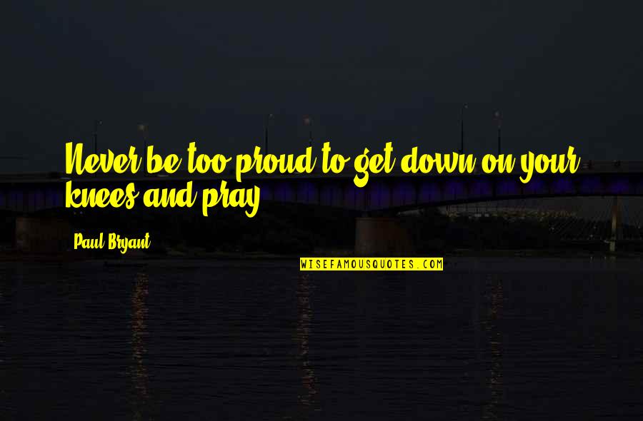 Radicks Quotes By Paul Bryant: Never be too proud to get down on