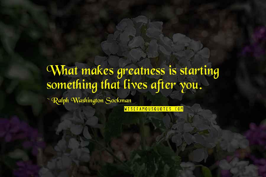 Ralph W. Sockman Quotes By Ralph Washington Sockman: What makes greatness is starting something that lives