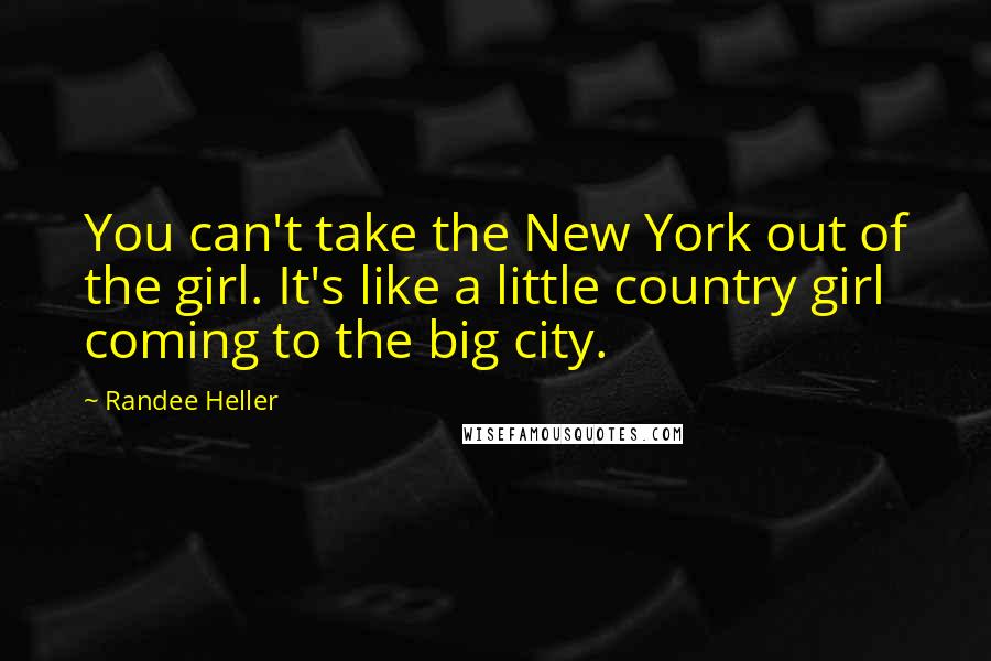 Randee Heller quotes: You can't take the New York out of the girl. It's like a little country girl coming to the big city.