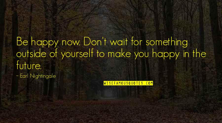 Rashes That Itch Quotes By Earl Nightingale: Be happy now. Don't wait for something outside