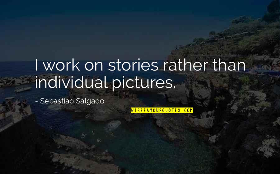 Rather Work Than Quotes By Sebastiao Salgado: I work on stories rather than individual pictures.