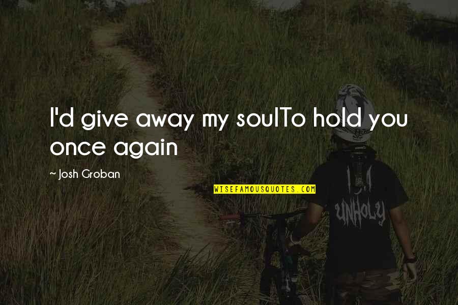 Reacting To Life Quotes By Josh Groban: I'd give away my soulTo hold you once