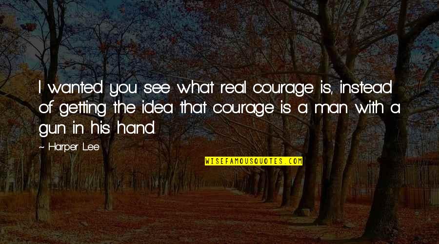 Real Courage Quotes By Harper Lee: I wanted you see what real courage is,