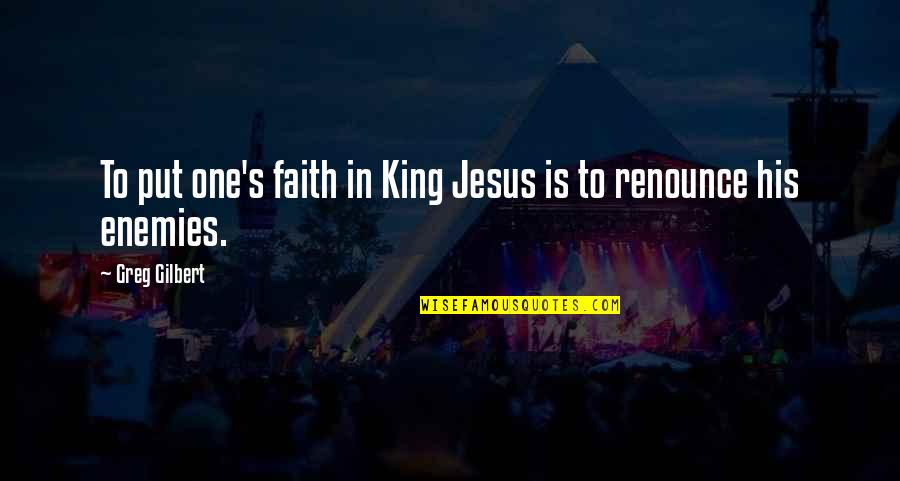 Real Girl Talk Quotes By Greg Gilbert: To put one's faith in King Jesus is