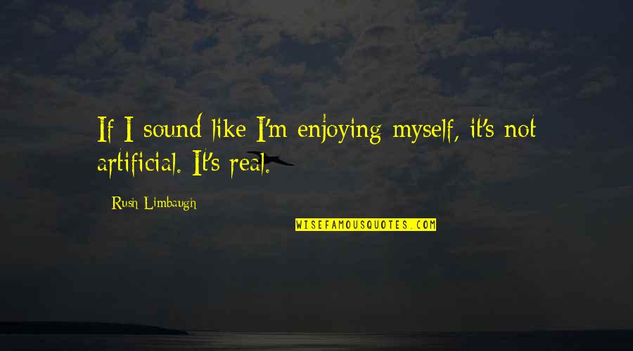 Real Vs Artificial Quotes By Rush Limbaugh: If I sound like I'm enjoying myself, it's