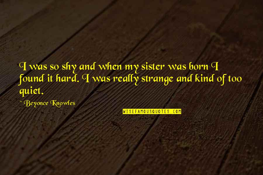 Really Strange Quotes By Beyonce Knowles: I was so shy and when my sister