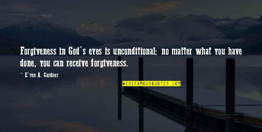 Receive Love Quotes By E'yen A. Gardner: Forgiveness in God's eyes is unconditional; no matter