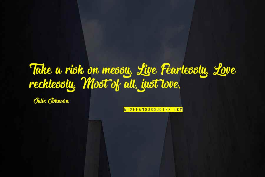 Redcliffe School Quotes By Julie Johnson: Take a risk on messy. Live Fearlessly. Love