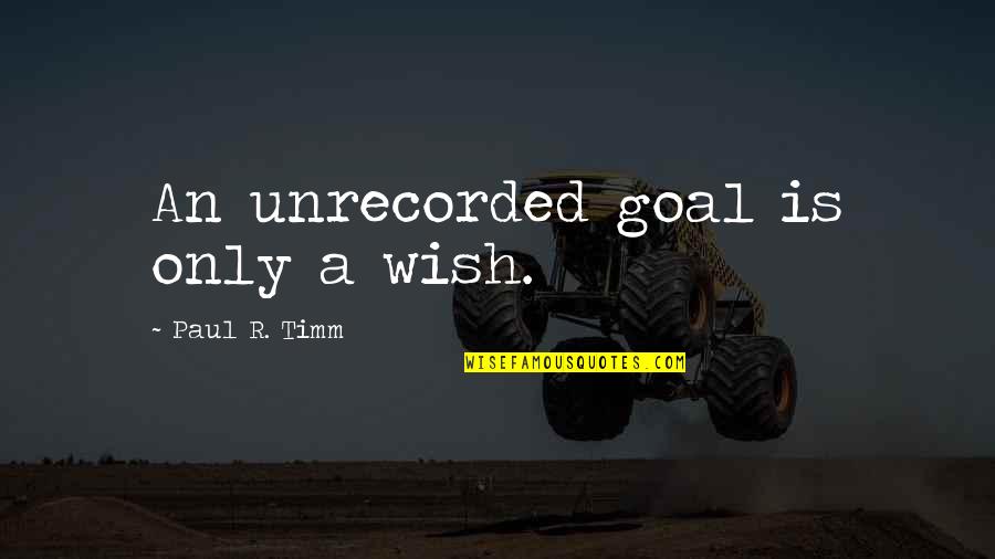 Reddinger Well Drilling Quotes By Paul R. Timm: An unrecorded goal is only a wish.