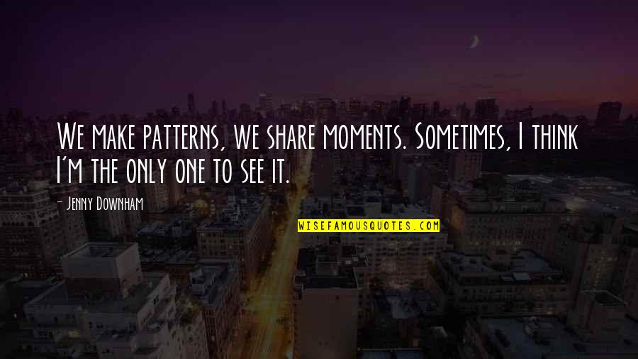 Reformas Pombalinas Quotes By Jenny Downham: We make patterns, we share moments. Sometimes, I
