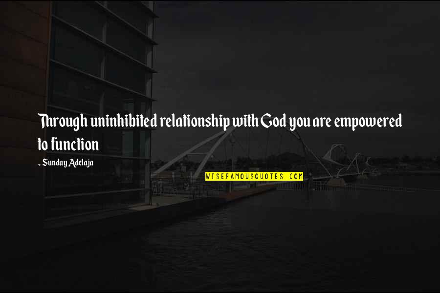 Relationship With God Quotes By Sunday Adelaja: Through uninhibited relationship with God you are empowered