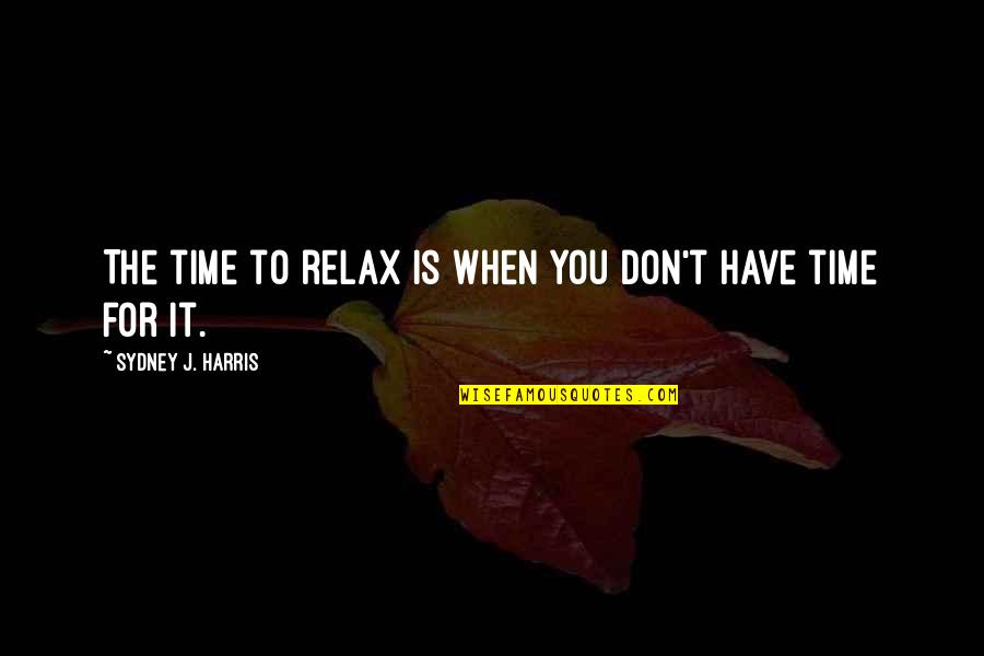 Relax Time Quotes By Sydney J. Harris: The time to relax is when you don't