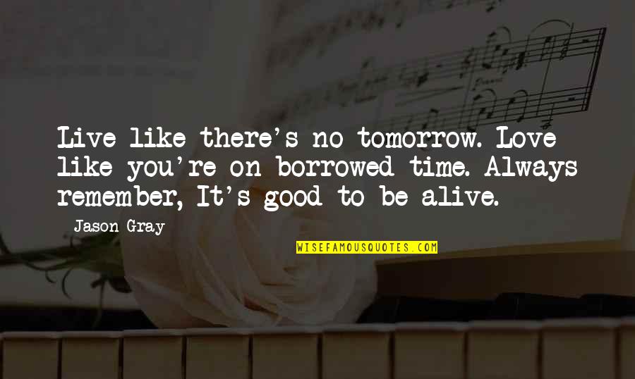 Remember Good Time Quotes By Jason Gray: Live like there's no tomorrow. Love like you're