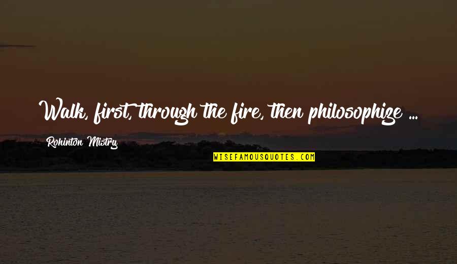 Renouveau Quotes By Rohinton Mistry: Walk, first, through the fire, then philosophize ...