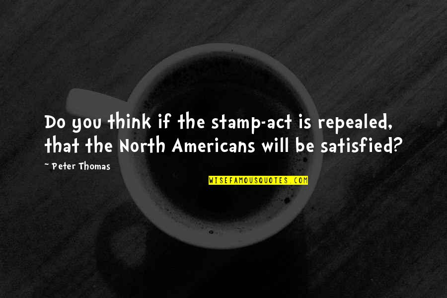 Repealed Quotes By Peter Thomas: Do you think if the stamp-act is repealed,