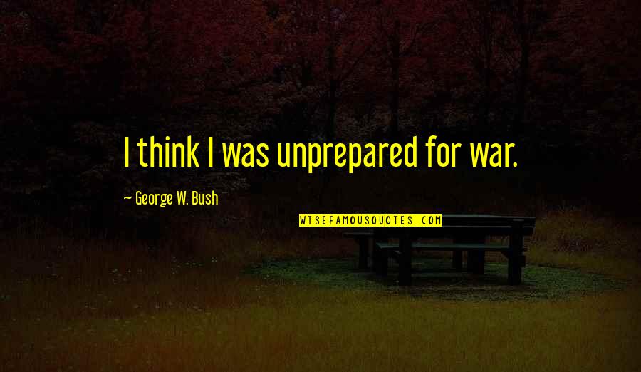 Reprieved By The Enemy Quotes By George W. Bush: I think I was unprepared for war.