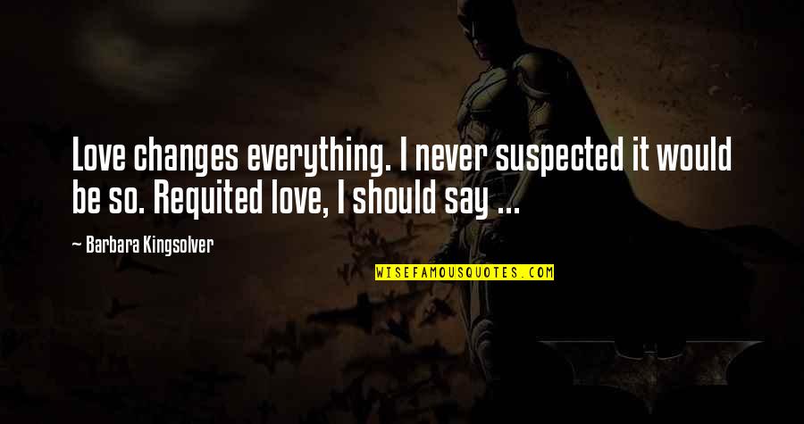 Requited Love Quotes By Barbara Kingsolver: Love changes everything. I never suspected it would