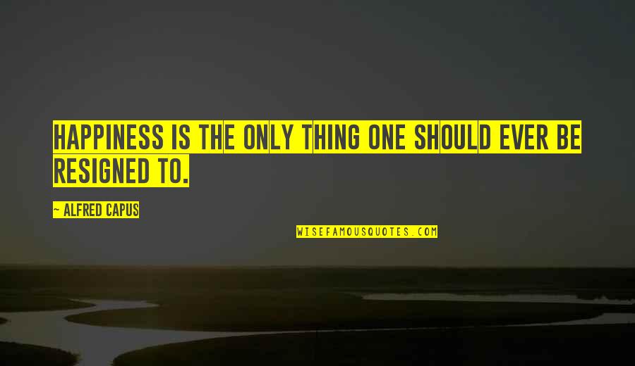 Resigned Happiness Quotes By Alfred Capus: Happiness is the only thing one should ever