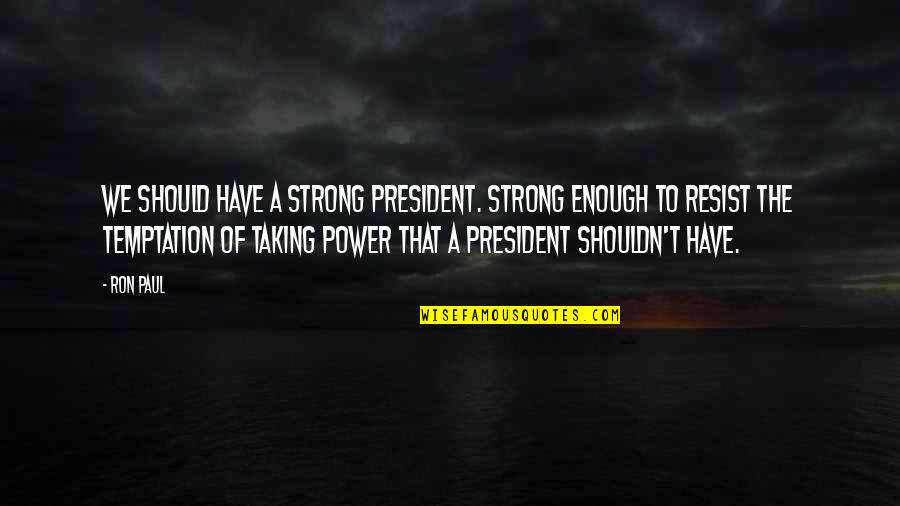 Resist The Temptation Quotes By Ron Paul: We should have a strong president. Strong enough