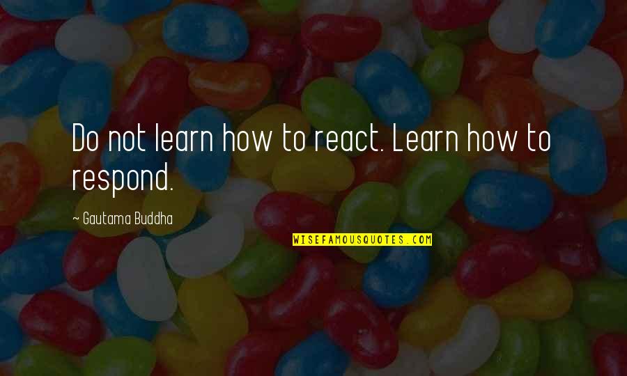 Respond Vs React Quotes By Gautama Buddha: Do not learn how to react. Learn how