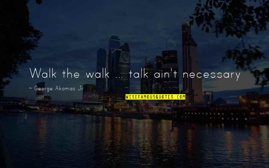 Respondistes Quotes By George Akomas Jr: Walk the walk ... talk ain't necessary