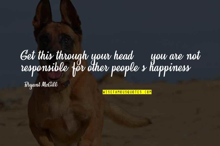 Responsible For Your Own Happiness Quotes By Bryant McGill: Get this through your head - you are