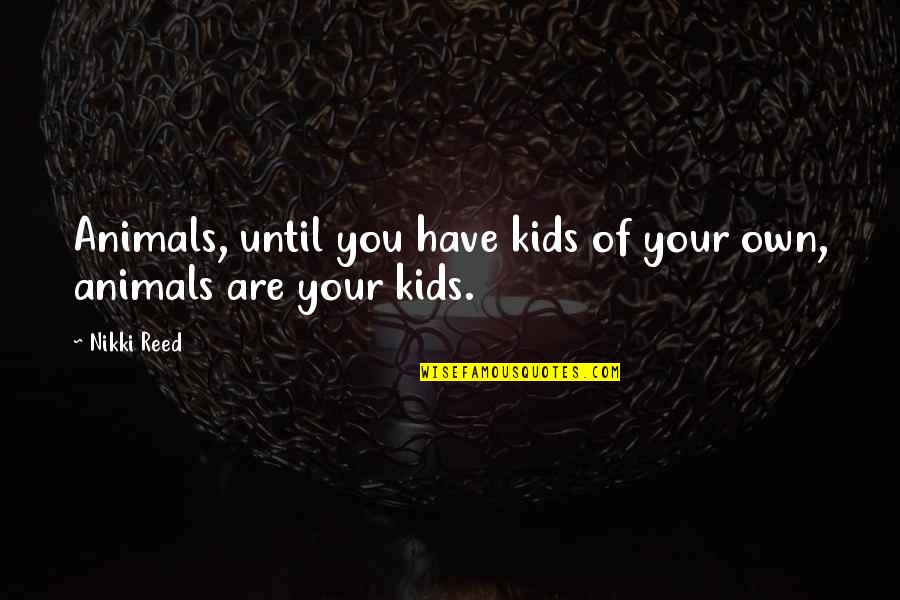 Reverential Synonym Quotes By Nikki Reed: Animals, until you have kids of your own,