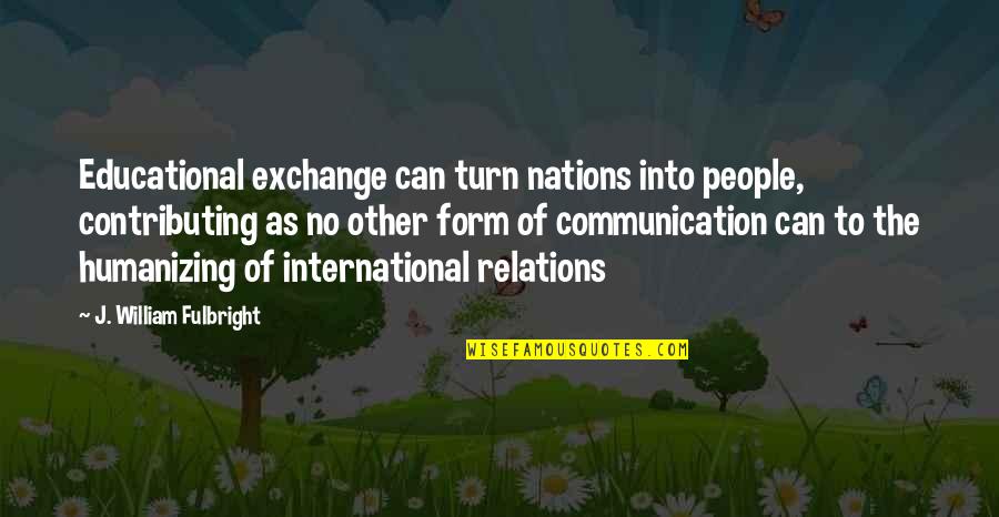 Revitalising Relics Quotes By J. William Fulbright: Educational exchange can turn nations into people, contributing