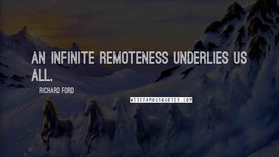Richard Ford quotes: an infinite remoteness underlies us all.