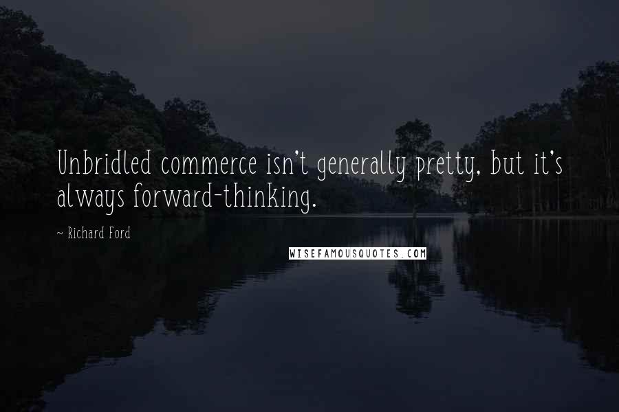 Richard Ford quotes: Unbridled commerce isn't generally pretty, but it's always forward-thinking.