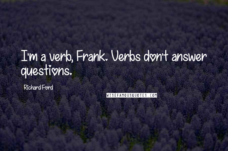 Richard Ford quotes: I'm a verb, Frank. Verbs don't answer questions.
